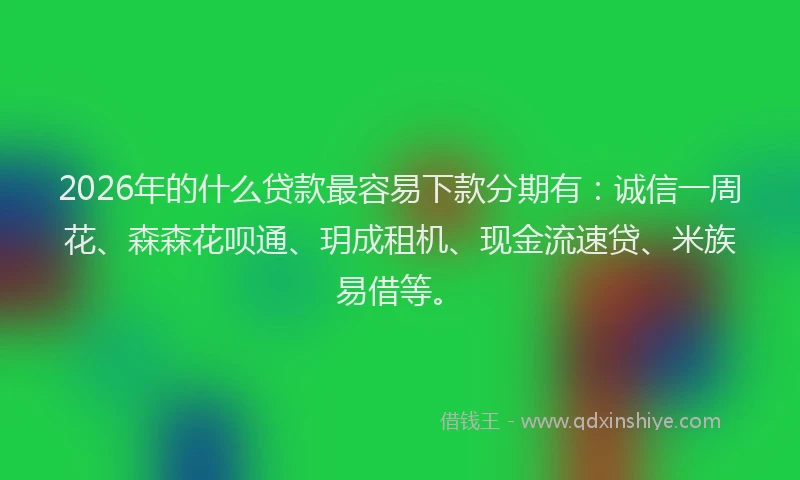 2026年的什么贷款最容易下款分期有：诚信一周花、森森花呗通、玥成租机、现金流速贷、米族易借等。