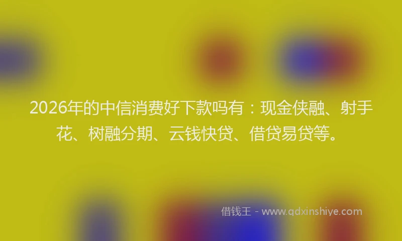 2026年的中信消费好下款吗有：现金侠融、射手花、树融分期、云钱快贷、借贷易贷等。
