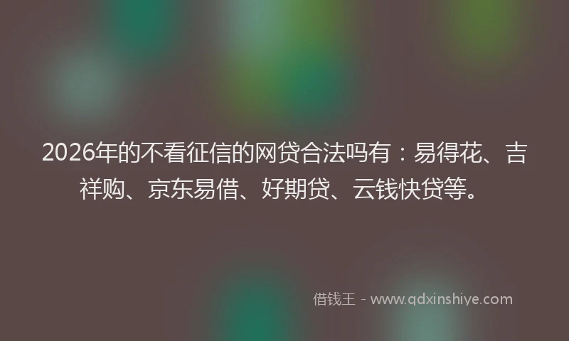 2026年的不看征信的网贷合法吗有：易得花、吉祥购、京东易借、好期贷、云钱快贷等。