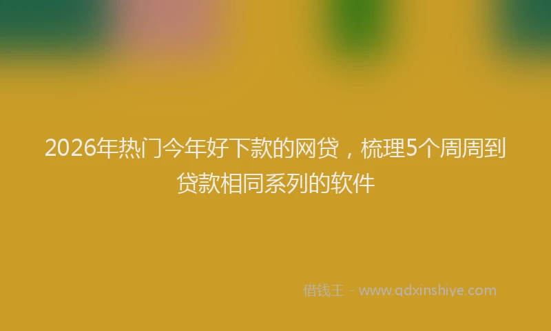 2026年热门今年好下款的网贷，梳理5个周周到贷款相同系列的软件