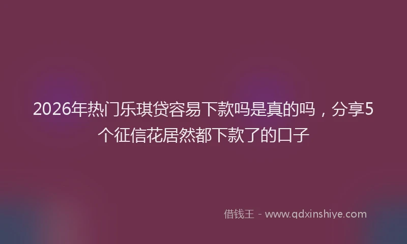 2026年热门乐琪贷容易下款吗是真的吗，分享5个征信花居然都下款了的口子