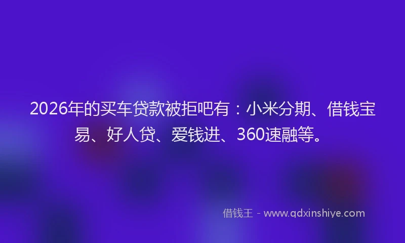2026年的买车贷款被拒吧有：小米分期、借钱宝易、好人贷、爱钱进、360速融等。