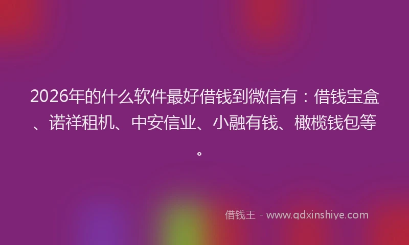 2026年的什么软件最好借钱到微信有：借钱宝盒、诺祥租机、中安信业、小融有钱、橄榄钱包等。