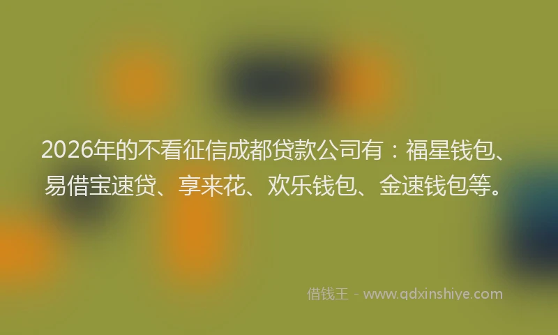 2026年的不看征信成都贷款公司有：福星钱包、易借宝速贷、享来花、欢乐钱包、金速钱包等。