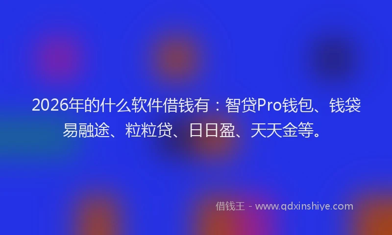 2026年的什么软件借钱有：智贷Pro钱包、钱袋易融途、粒粒贷、日日盈、天天金等。