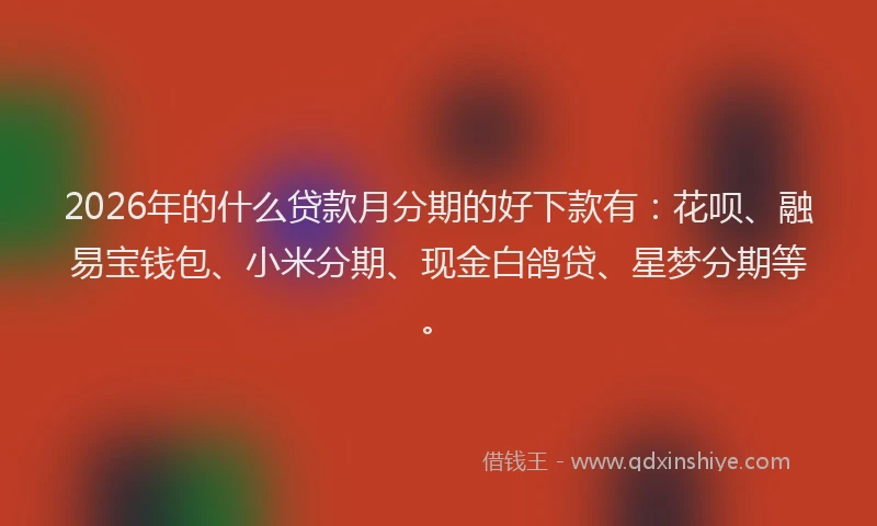 2026年的什么贷款月分期的好下款有：花呗、融易宝钱包、小米分期、现金白鸽贷、星梦分期等。