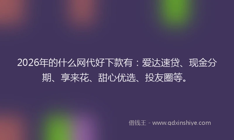 2026年的什么网代好下款有：爱达速贷、现金分期、享来花、甜心优选、投友圈等。