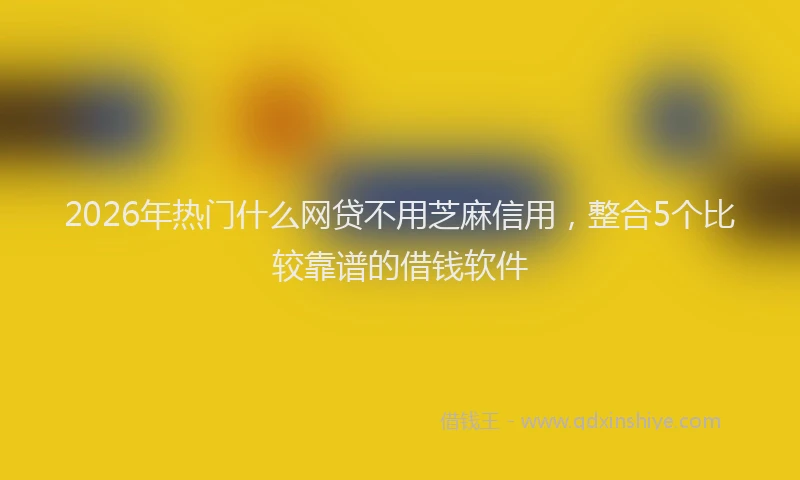 2026年热门什么网贷不用芝麻信用，整合5个比较靠谱的借钱软件