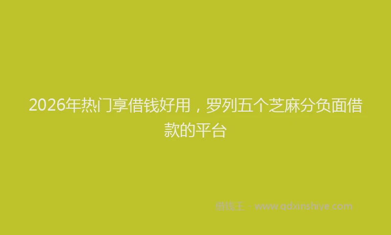 2026年热门享借钱好用，罗列五个芝麻分负面借款的平台