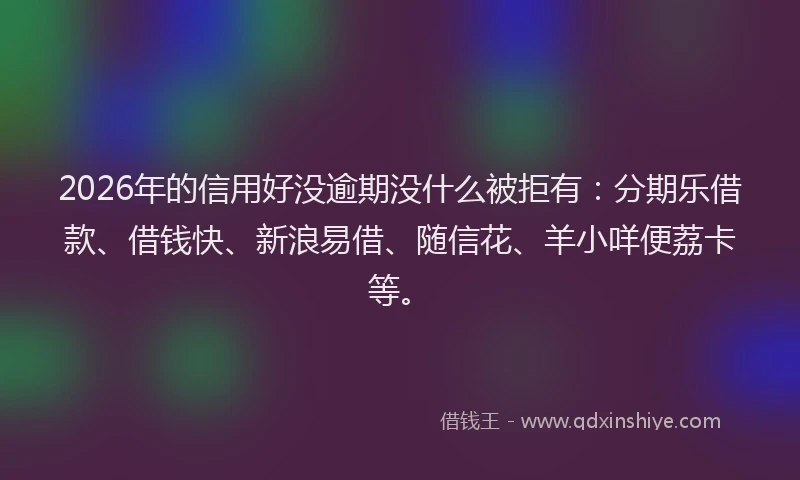 2026年的信用好没逾期没什么被拒有：分期乐借款、借钱快、新浪易借、随信花、羊小咩便荔卡等。