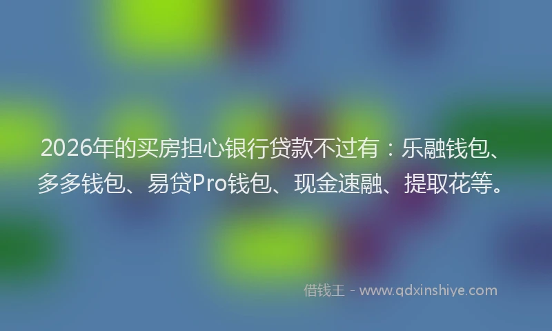 2026年的买房担心银行贷款不过有：乐融钱包、多多钱包、易贷Pro钱包、现金速融、提取花等。