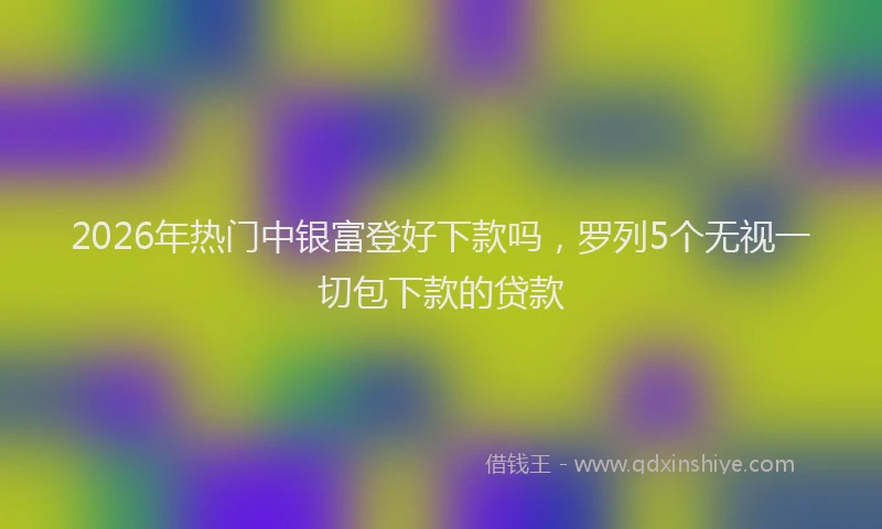 2026年热门中银富登好下款吗，罗列5个无视一切包下款的贷款