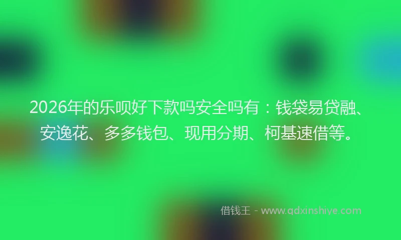 2026年的乐呗好下款吗安全吗有：钱袋易贷融、安逸花、多多钱包、现用分期、柯基速借等。
