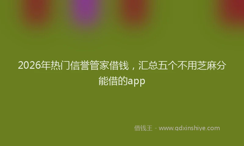 2026年热门信誉管家借钱，汇总五个不用芝麻分能借的app