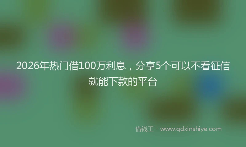 2026年热门借100万利息，分享5个可以不看征信就能下款的平台
