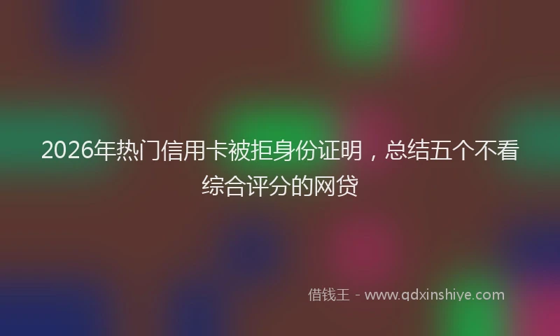2026年热门信用卡被拒身份证明，总结五个不看综合评分的网贷