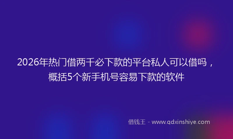 2026年热门借两千必下款的平台私人可以借吗，概括5个新手机号容易下款的软件