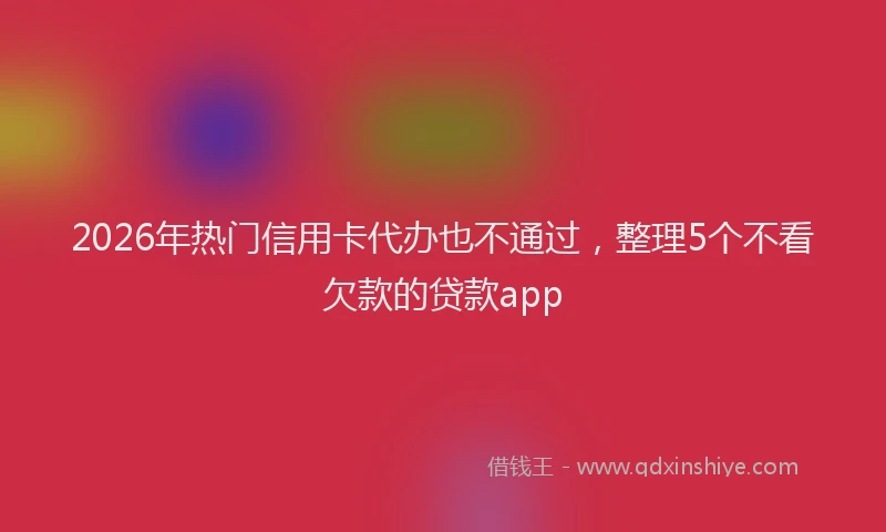 2026年热门信用卡代办也不通过，整理5个不看欠款的贷款app