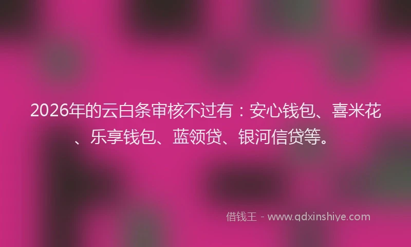 2026年的云白条审核不过有：安心钱包、喜米花、乐享钱包、蓝领贷、银河信贷等。