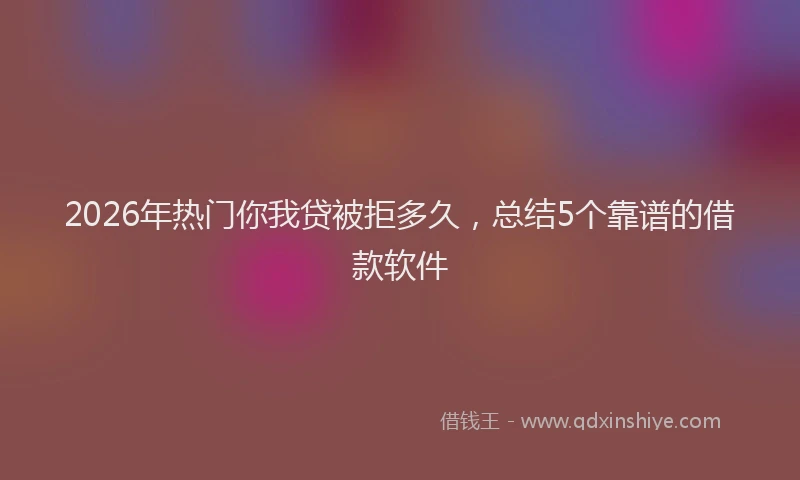 2026年热门你我贷被拒多久，总结5个靠谱的借款软件
