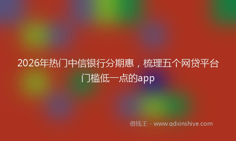 2026年热门中信银行分期惠，梳理五个网贷平台门槛低一点的app