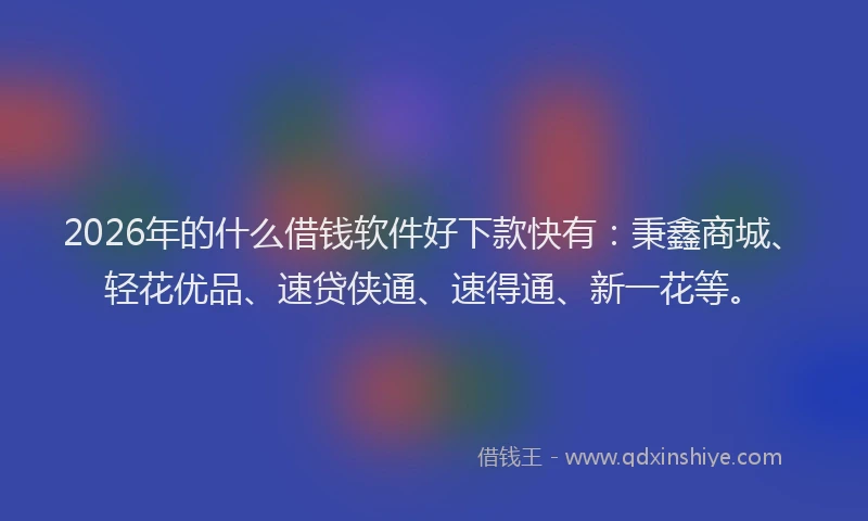 2026年的什么借钱软件好下款快有：秉鑫商城、轻花优品、速贷侠通、速得通、新一花等。