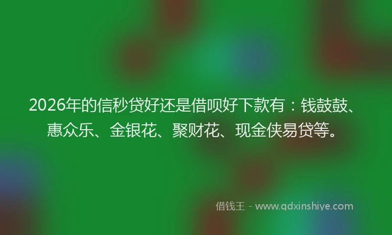 2026年的信秒贷好还是借呗好下款有：钱鼓鼓、惠众乐、金银花、聚财花、现金侠易贷等。