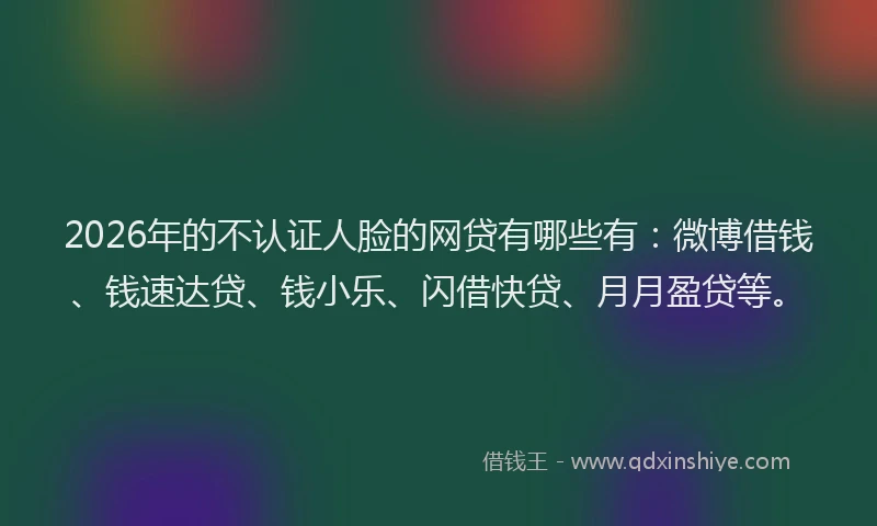 2026年的不认证人脸的网贷有哪些有：微博借钱、钱速达贷、钱小乐、闪借快贷、月月盈贷等。