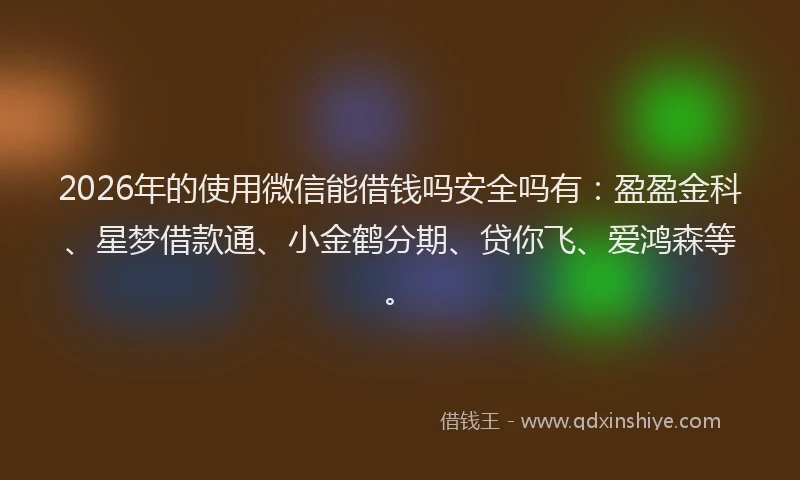2026年的使用微信能借钱吗安全吗有：盈盈金科、星梦借款通、小金鹤分期、贷你飞、爱鸿森等。