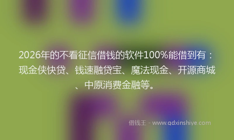 2026年的不看征信借钱的软件100%能借到有：现金侠快贷、钱速融贷宝、魔法现金、开源商城、中原消费金融等。
