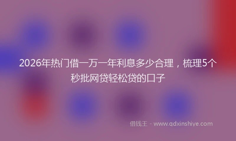 2026年热门借一万一年利息多少合理，梳理5个秒批网贷轻松贷的口子