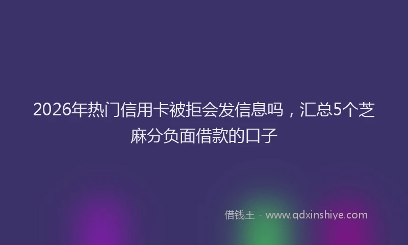 2026年热门信用卡被拒会发信息吗，汇总5个芝麻分负面借款的口子