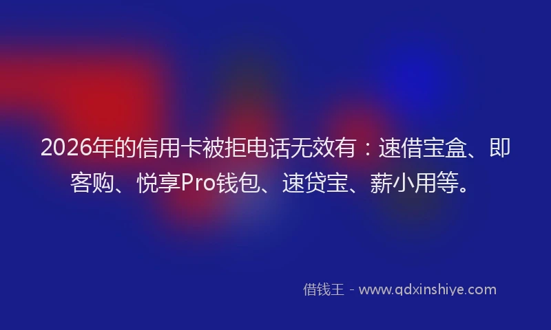 2026年的信用卡被拒电话无效有：速借宝盒、即客购、悦享Pro钱包、速贷宝、薪小用等。