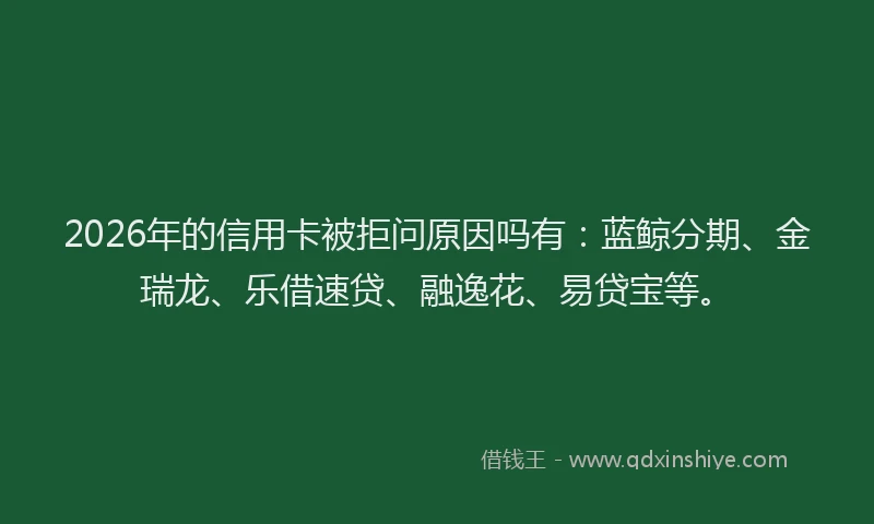 2026年的信用卡被拒问原因吗有：蓝鲸分期、金瑞龙、乐借速贷、融逸花、易贷宝等。