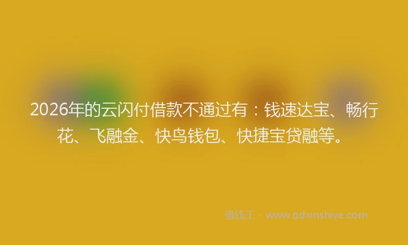 2026年的云闪付借款不通过有：钱速达宝、畅行花、飞融金、快鸟钱包、快捷宝贷融等。