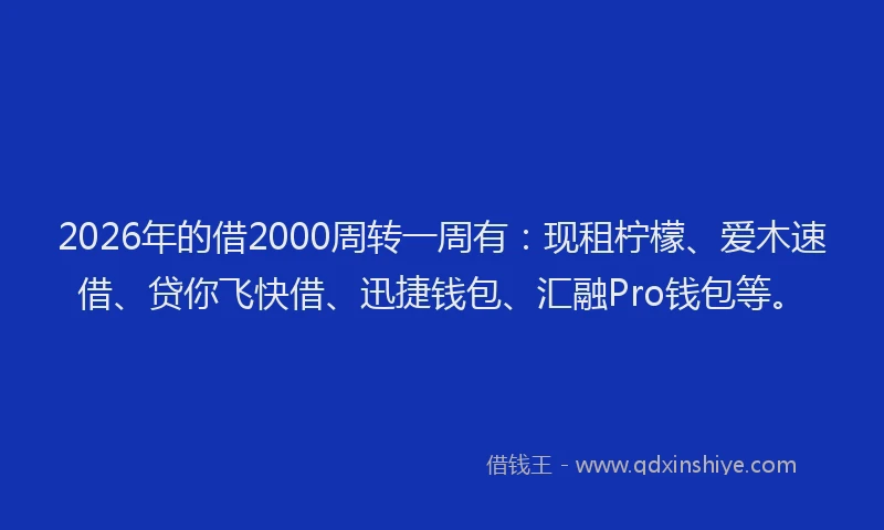 2026年的借2000周转一周有：现租柠檬、爱木速借、贷你飞快借、迅捷钱包、汇融Pro钱包等。