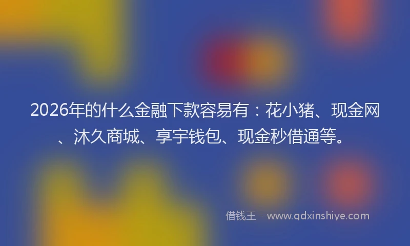 2026年的什么金融下款容易有：花小猪、现金网、沐久商城、享宇钱包、现金秒借通等。