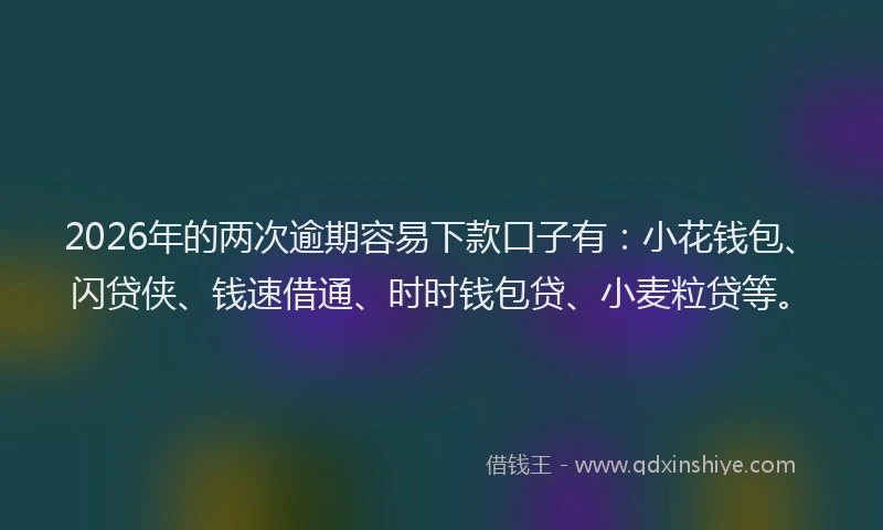 2026年的两次逾期容易下款口子有：小花钱包、闪贷侠、钱速借通、时时钱包贷、小麦粒贷等。