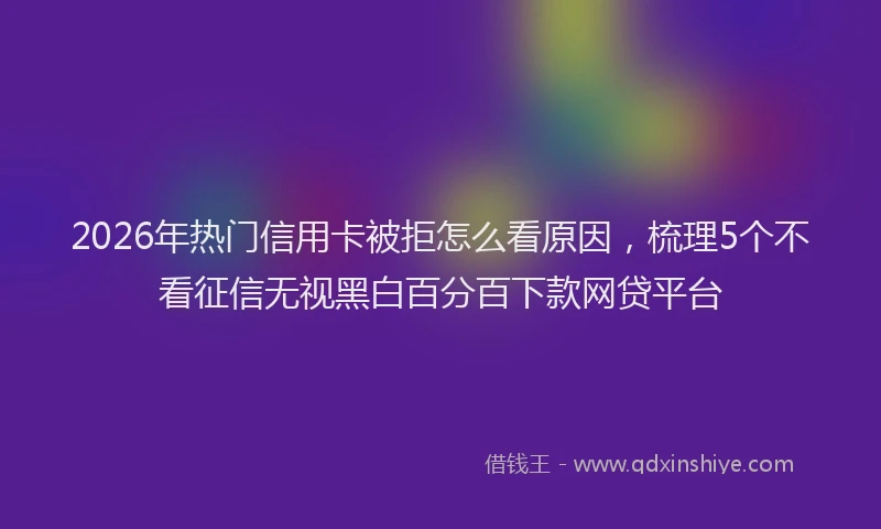 2026年热门信用卡被拒怎么看原因，梳理5个不看征信无视黑白百分百下款网贷平台