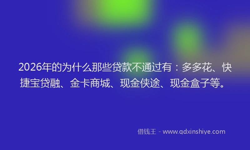 2026年的为什么那些贷款不通过有：多多花、快捷宝贷融、金卡商城、现金侠途、现金盒子等。