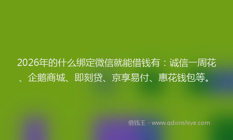 2026年的什么绑定微信就能借钱有：诚信一周花、企鹅商城、即刻贷、京享易付、惠花钱包等。