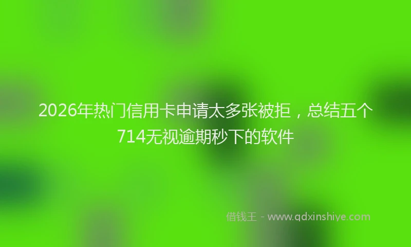 2026年热门信用卡申请太多张被拒，总结五个714无视逾期秒下的软件