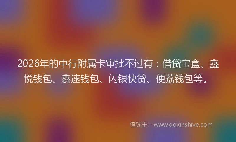 2026年的中行附属卡审批不过有：借贷宝盒、鑫悦钱包、鑫速钱包、闪银快贷、便荔钱包等。