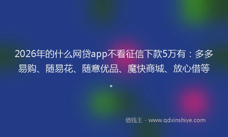 2026年的什么网贷app不看征信下款5万有：多多易购、随易花、随意优品、魔快商城、放心借等。