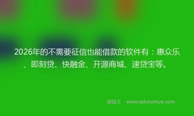2026年的不需要征信也能借款的软件有：惠众乐、即刻贷、快融金、开源商城、速贷宝等。