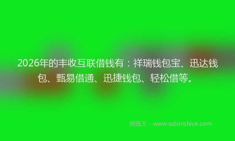 2026年的丰收互联借钱有：祥瑞钱包宝、迅达钱包、甄易借通、迅捷钱包、轻松借等。
