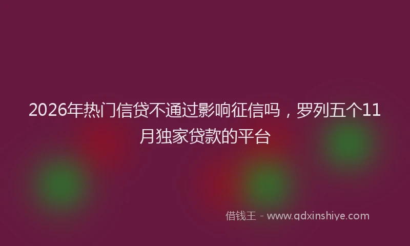 2026年热门信贷不通过影响征信吗，罗列五个11月独家贷款的平台