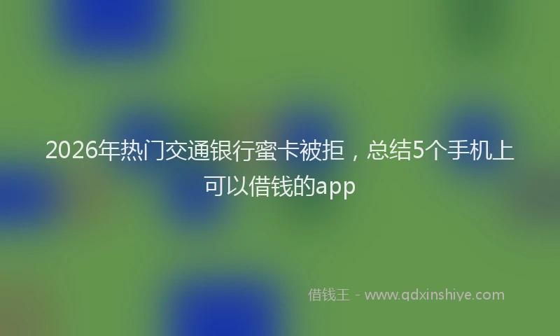 2026年热门交通银行蜜卡被拒，总结5个手机上可以借钱的app