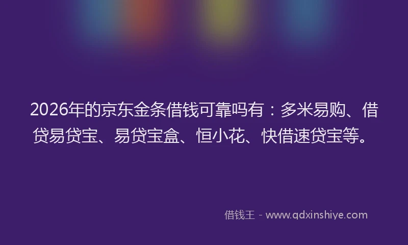 2026年的京东金条借钱可靠吗有：多米易购、借贷易贷宝、易贷宝盒、恒小花、快借速贷宝等。