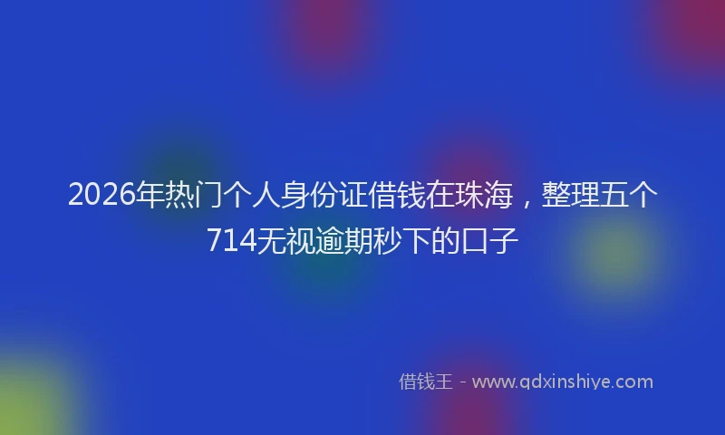2026年热门个人身份证借钱在珠海，整理五个714无视逾期秒下的口子